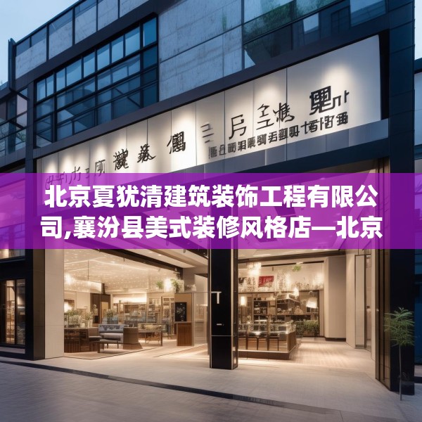 北京夏犹清建筑装饰工程有限公司,襄汾县美式装修风格店—北京夏犹清建筑装饰工程有限公司491.a367b368c371fgy.378fds