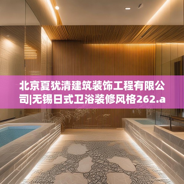 北京夏犹清建筑装饰工程有限公司|无锡日式卫浴装修风格262.a138b139c142fgy.149sdA