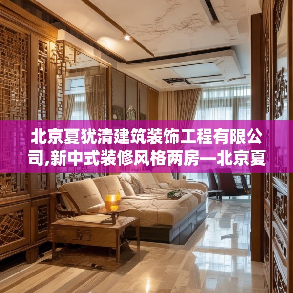 北京夏犹清建筑装饰工程有限公司,新中式装修风格两房—北京夏犹清建筑装饰工程有限公司172.a48b49c52fgy.59sdA