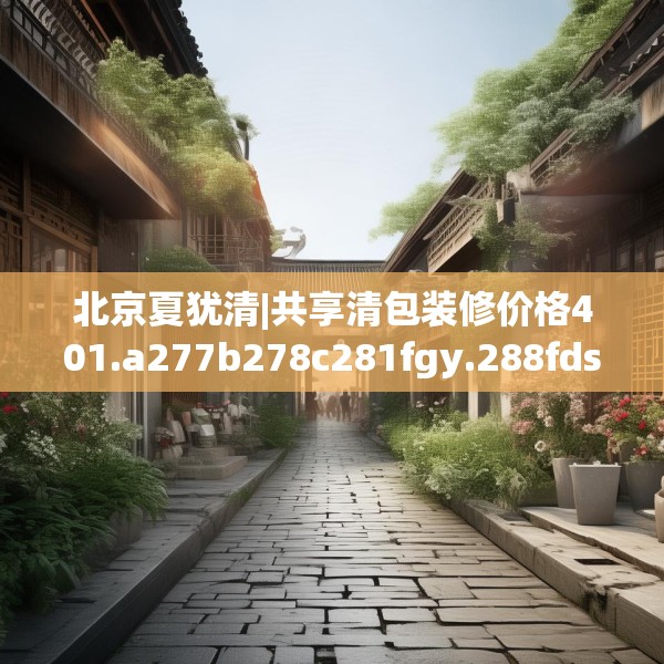 北京夏犹清|共享清包装修价格401.a277b278c281fgy.288fds