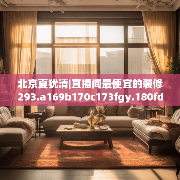 北京夏犹清|直播间最便宜的装修293.a169b170c173fgy.180fds