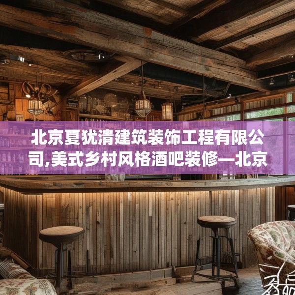 北京夏犹清建筑装饰工程有限公司,美式乡村风格酒吧装修—北京夏犹清建筑装饰工程有限公司218.a94b95c98fgy.10576679