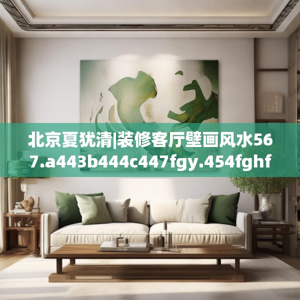北京夏犹清|装修客厅壁画风水567.a443b444c447fgy.454fghfd