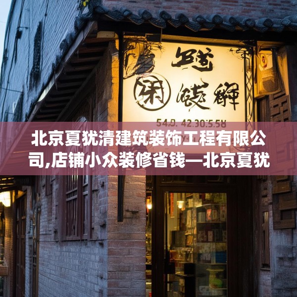 北京夏犹清建筑装饰工程有限公司,店铺小众装修省钱—北京夏犹清建筑装饰工程有限公司542.a418b419c422fgy.42976661
