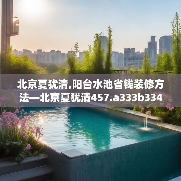 北京夏犹清,阳台水池省钱装修方法—北京夏犹清457.a333b334c337fgy.344fdsfds