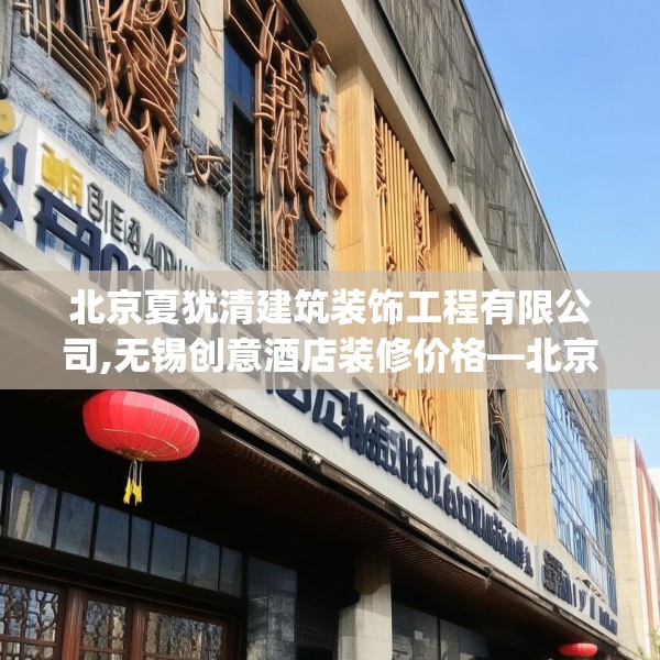 北京夏犹清建筑装饰工程有限公司,无锡创意酒店装修价格—北京夏犹清建筑装饰工程有限公司528.a404b405c408fgy.415dsfds