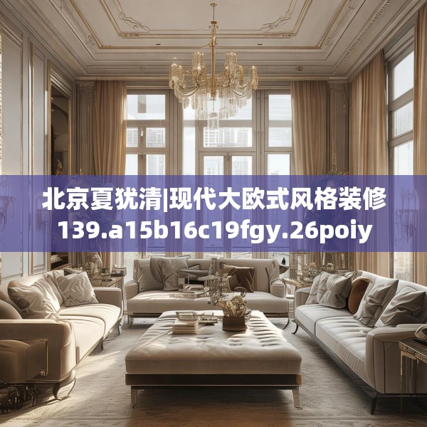 北京夏犹清|现代大欧式风格装修139.a15b16c19fgy.26poiy