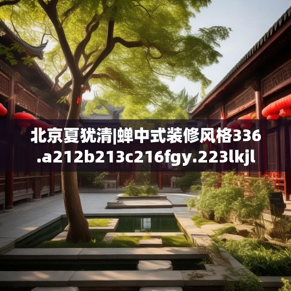 北京夏犹清|蝉中式装修风格336.a212b213c216fgy.223lkjl