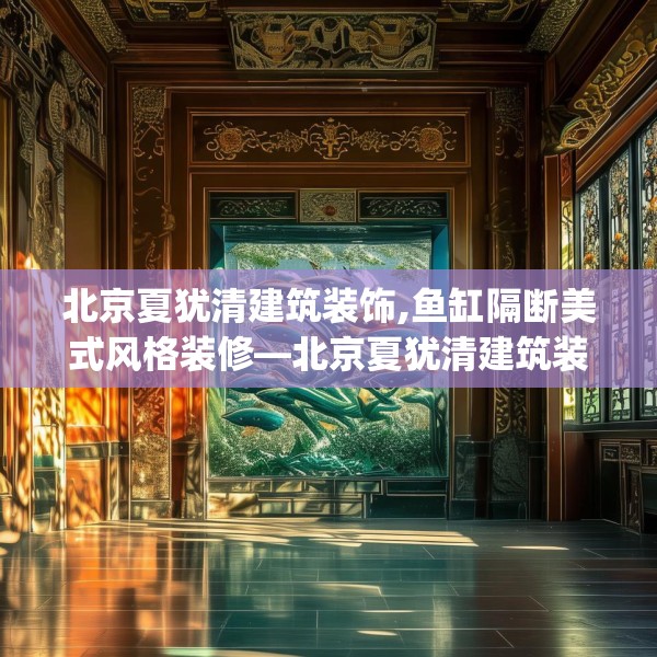 北京夏犹清建筑装饰,鱼缸隔断美式风格装修—北京夏犹清建筑装饰306.a182b183c186fgy.193nbn
