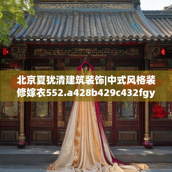 北京夏犹清建筑装饰|中式风格装修嫁衣552.a428b429c432fgy.439lkjl