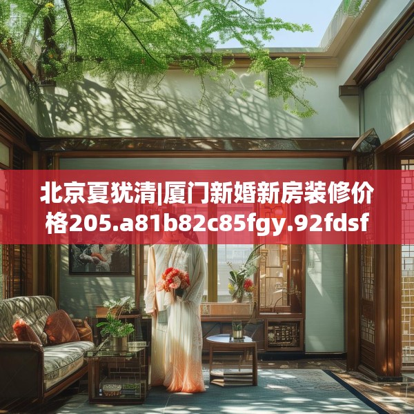 北京夏犹清|厦门新婚新房装修价格205.a81b82c85fgy.92fdsfds