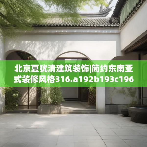 北京夏犹清建筑装饰|简约东南亚式装修风格316.a192b193c196fgy.203sdA