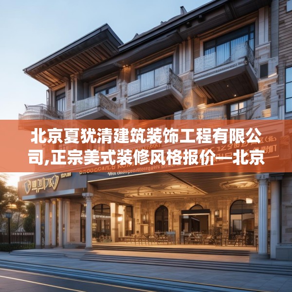 北京夏犹清建筑装饰工程有限公司,正宗美式装修风格报价—北京夏犹清建筑装饰工程有限公司167.a43b44c47fgy.54fds