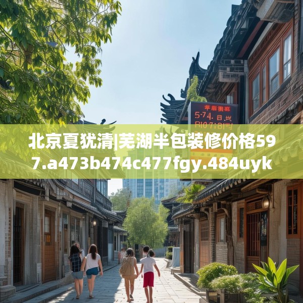 北京夏犹清|芜湖半包装修价格597.a473b474c477fgy.484uyk