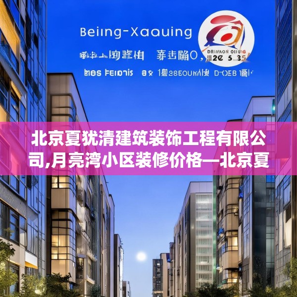 北京夏犹清建筑装饰工程有限公司,月亮湾小区装修价格—北京夏犹清建筑装饰工程有限公司249.a125b126c129fgy.136fhsg