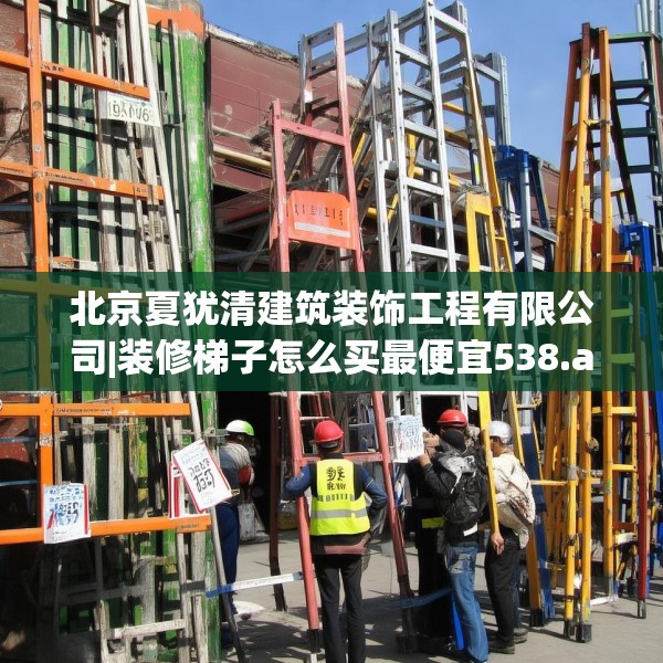 北京夏犹清建筑装饰工程有限公司|装修梯子怎么买最便宜538.a414b415c418fgy.425dewqe