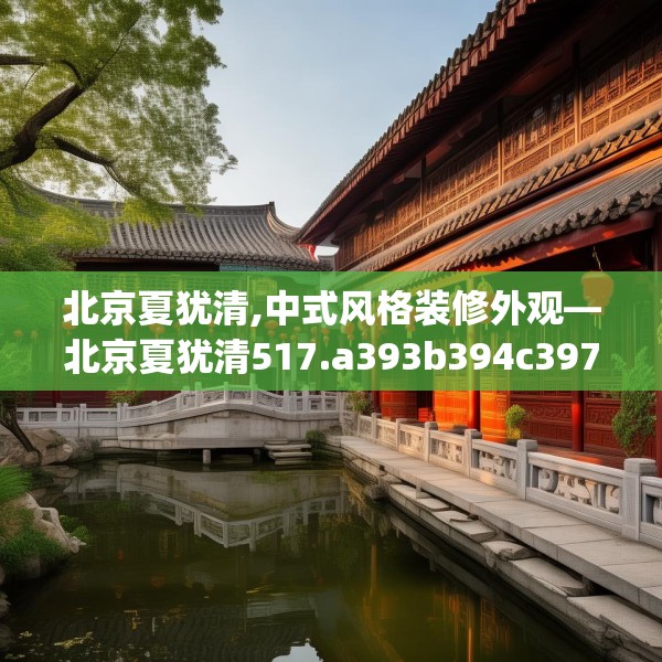 北京夏犹清,中式风格装修外观—北京夏犹清517.a393b394c397fgy.404poiy