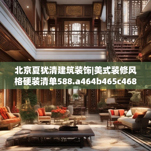 北京夏犹清建筑装饰|美式装修风格硬装清单588.a464b465c468fgy.475lkjl