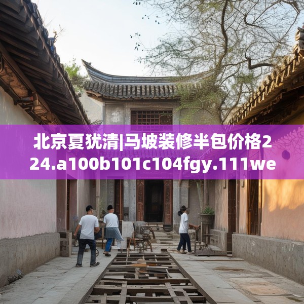 北京夏犹清|马坡装修半包价格224.a100b101c104fgy.111wew