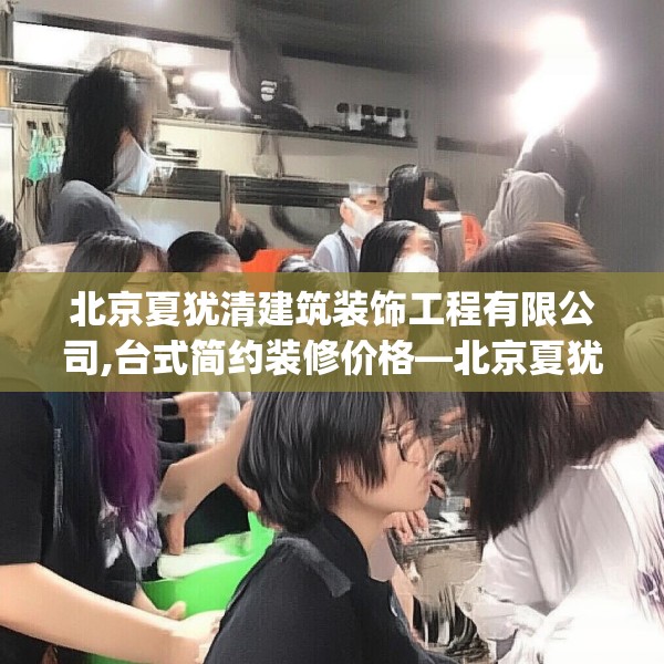 北京夏犹清建筑装饰工程有限公司,台式简约装修价格—北京夏犹清建筑装饰工程有限公司462.a338b339c342fgy.349lkjl