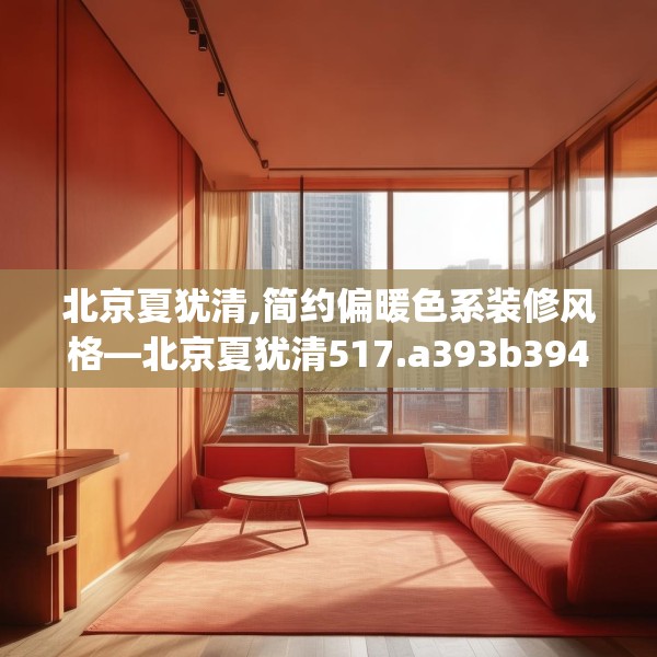 北京夏犹清,简约偏暖色系装修风格—北京夏犹清517.a393b394c397fgy.404poiy