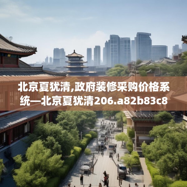 北京夏犹清,政府装修采购价格系统—北京夏犹清206.a82b83c86fgy.93wew