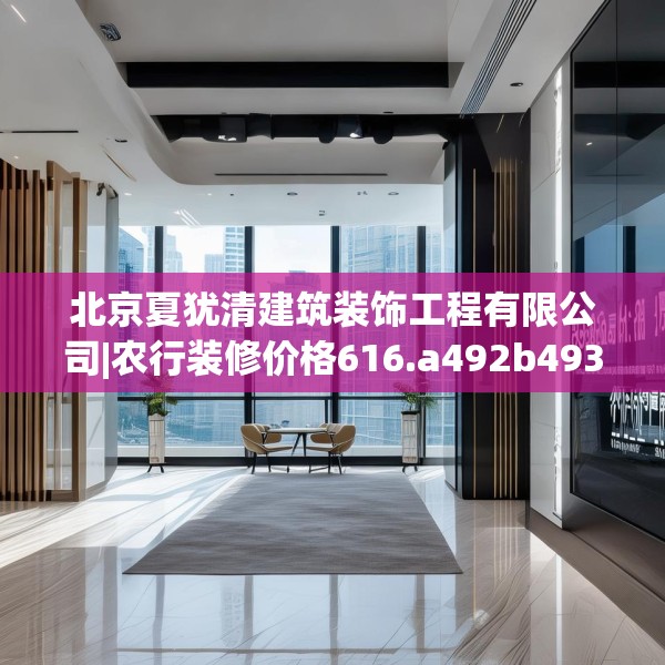 北京夏犹清建筑装饰工程有限公司|农行装修价格616.a492b493c496fgy.503htyj