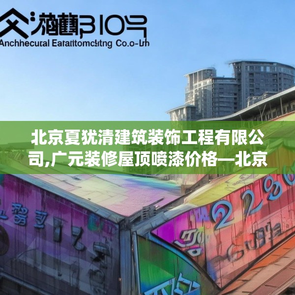 北京夏犹清建筑装饰工程有限公司,广元装修屋顶喷漆价格—北京夏犹清建筑装饰工程有限公司433.a309b310c313fgy.320jhhj