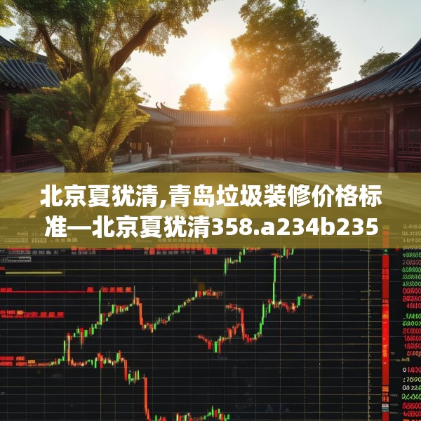 北京夏犹清,青岛垃圾装修价格标准—北京夏犹清358.a234b235c238fgy.245dewqe