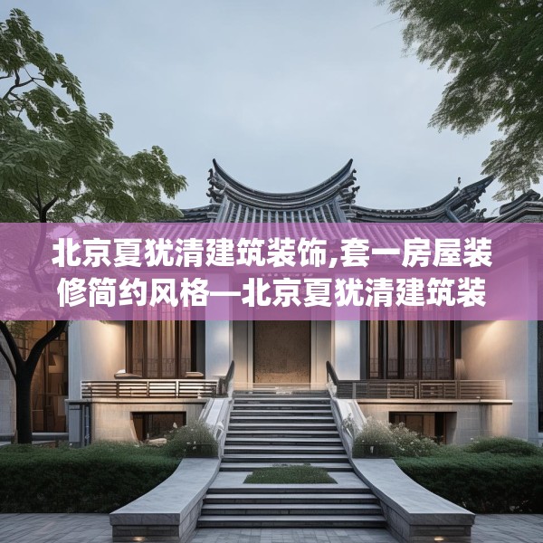 北京夏犹清建筑装饰,套一房屋装修简约风格—北京夏犹清建筑装饰230.a106b107c110fgy.117xczxv