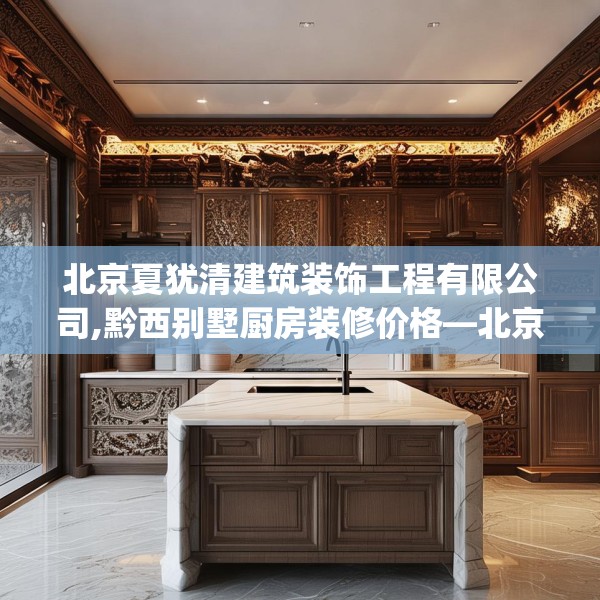 北京夏犹清建筑装饰工程有限公司,黔西别墅厨房装修价格—北京夏犹清建筑装饰工程有限公司308.a184b185c188fgy.19576674