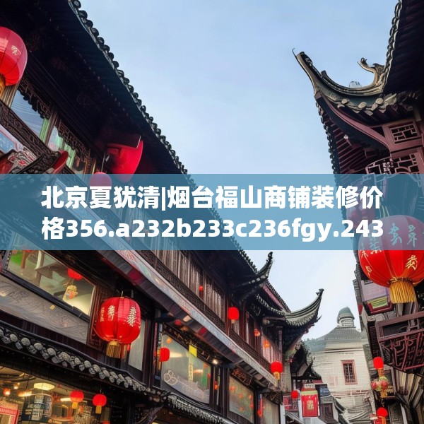 北京夏犹清|烟台福山商铺装修价格356.a232b233c236fgy.243xczxv
