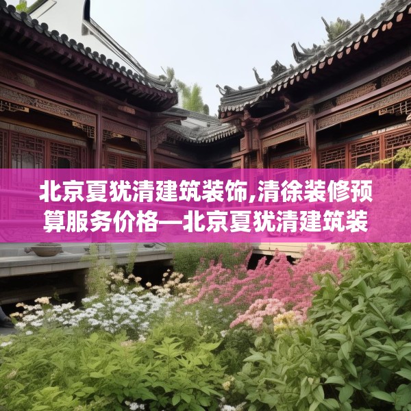 北京夏犹清建筑装饰,清徐装修预算服务价格—北京夏犹清建筑装饰271.a147b148c151fgy.158jhhj