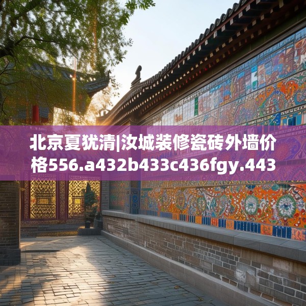 北京夏犹清|汝城装修瓷砖外墙价格556.a432b433c436fgy.443dewqe