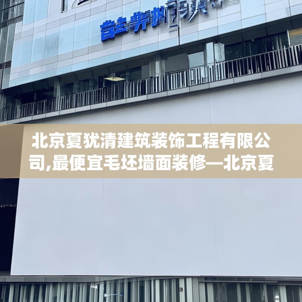 北京夏犹清建筑装饰工程有限公司,最便宜毛坯墙面装修—北京夏犹清建筑装饰工程有限公司268.a144b145c148fgy.155dewqe