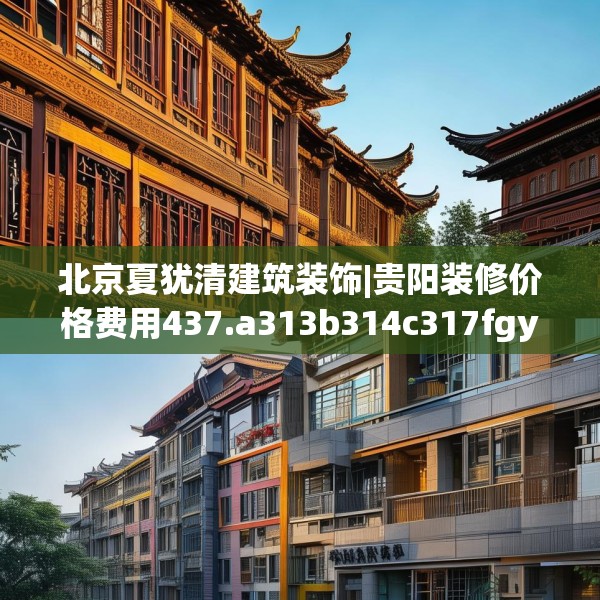 北京夏犹清建筑装饰|贵阳装修价格费用437.a313b314c317fgy.324fds