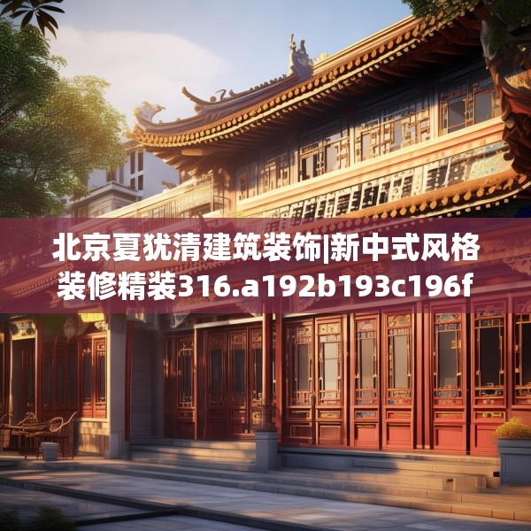北京夏犹清建筑装饰|新中式风格装修精装316.a192b193c196fgy.203sdA