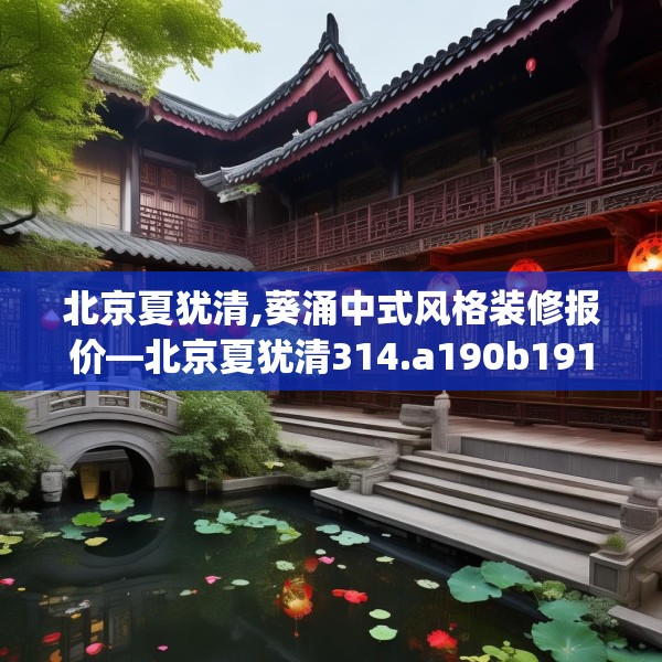 北京夏犹清,葵涌中式风格装修报价—北京夏犹清314.a190b191c194fgy.201wew