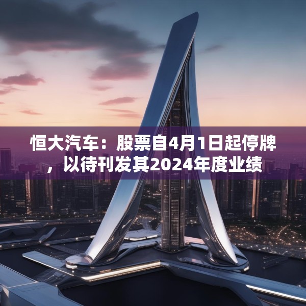 恒大汽车：股票自4月1日起停牌，以待刊发其2024年度业绩