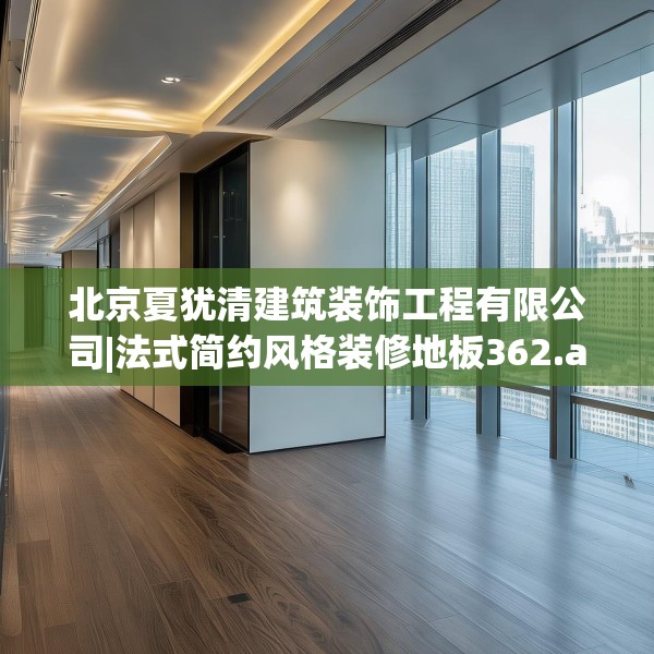 北京夏犹清建筑装饰工程有限公司|法式简约风格装修地板362.a238b239c242fgy.24976671