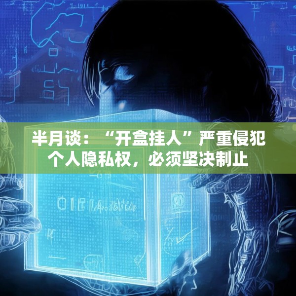 半月谈：“开盒挂人”严重侵犯个人隐私权，必须坚决制止