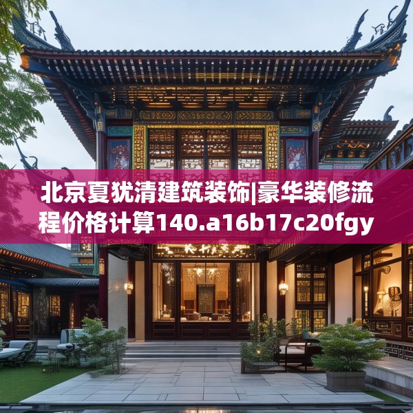 北京夏犹清建筑装饰|豪华装修流程价格计算140.a16b17c20fgy.27xczxv
