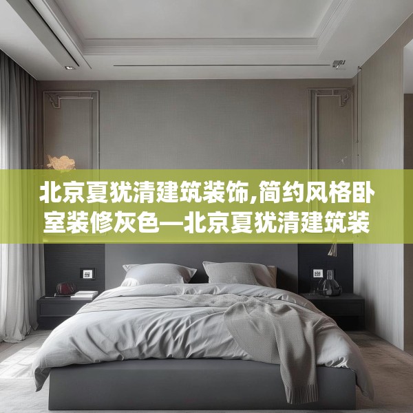 北京夏犹清建筑装饰,简约风格卧室装修灰色—北京夏犹清建筑装饰515.a391b392c395fgy.402cvcx