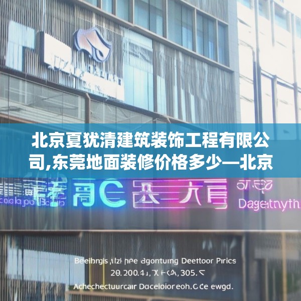 北京夏犹清建筑装饰工程有限公司,东莞地面装修价格多少—北京夏犹清建筑装饰工程有限公司502.a378b379c382fgy.389dewqe