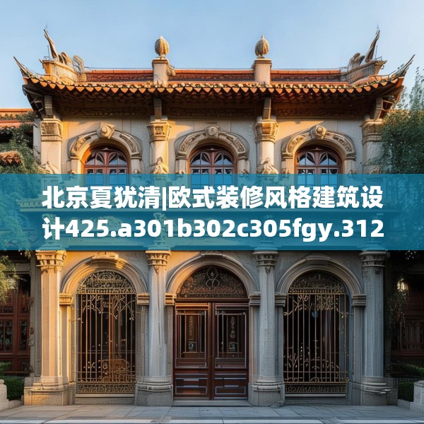 北京夏犹清|欧式装修风格建筑设计425.a301b302c305fgy.312cvcx
