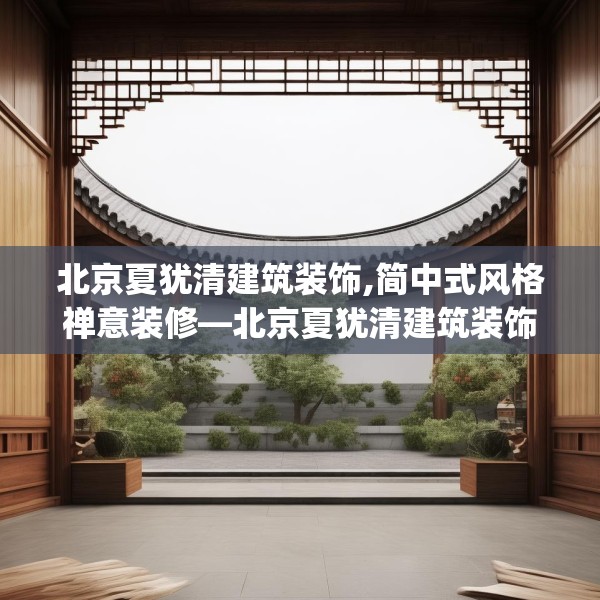 北京夏犹清建筑装饰,简中式风格禅意装修—北京夏犹清建筑装饰349.a225b226c229fgy.236fdsfds