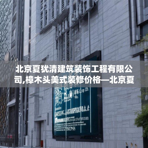 北京夏犹清建筑装饰工程有限公司,樟木头美式装修价格—北京夏犹清建筑装饰工程有限公司306.a182b183c186fgy.193nbn