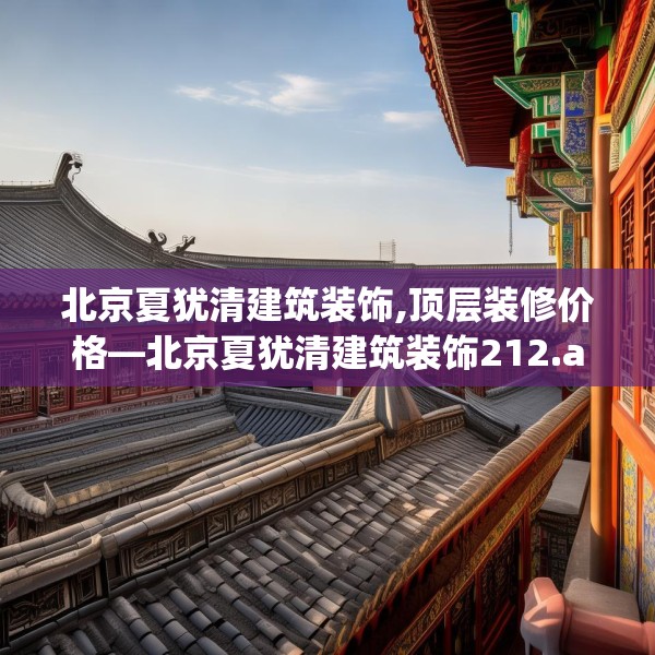 北京夏犹清建筑装饰,顶层装修价格—北京夏犹清建筑装饰212.a88b89c92fgy.99xczxv