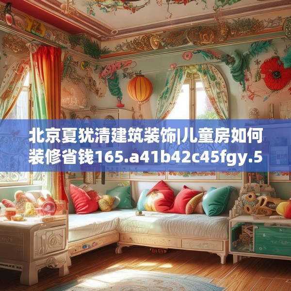 北京夏犹清建筑装饰|儿童房如何装修省钱165.a41b42c45fgy.52uyk