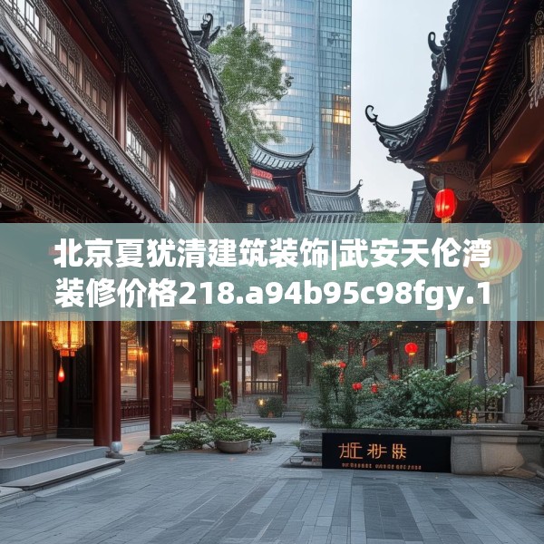 北京夏犹清建筑装饰|武安天伦湾装修价格218.a94b95c98fgy.10576679